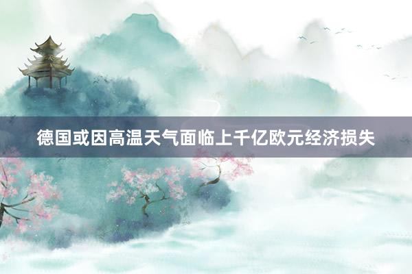 德国或因高温天气面临上千亿欧元经济损失