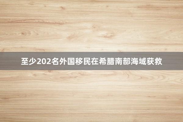 至少202名外国移民在希腊南部海域获救