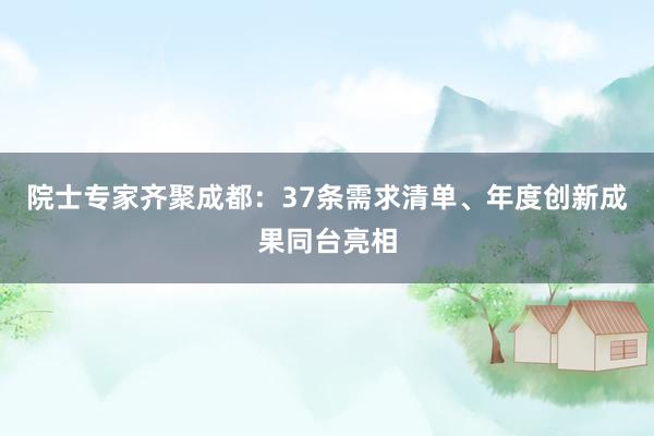 院士专家齐聚成都：37条需求清单、年度创新成果同台亮相
