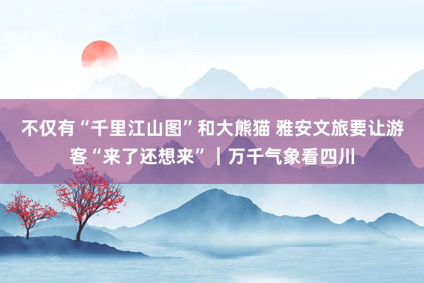 不仅有“千里江山图”和大熊猫 雅安文旅要让游客“来了还想来”｜万千气象看四川
