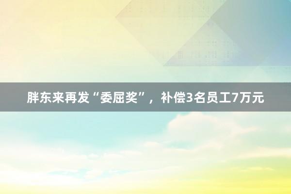 胖东来再发“委屈奖”，补偿3名员工7万元