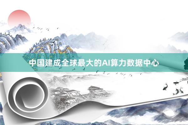中国建成全球最大的AI算力数据中心