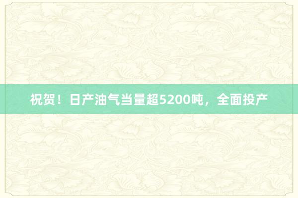 祝贺！日产油气当量超5200吨，全面投产