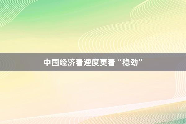 中国经济看速度更看“稳劲”