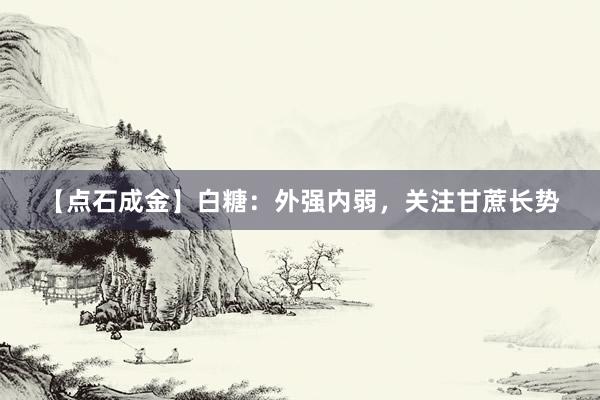 【点石成金】白糖：外强内弱，关注甘蔗长势