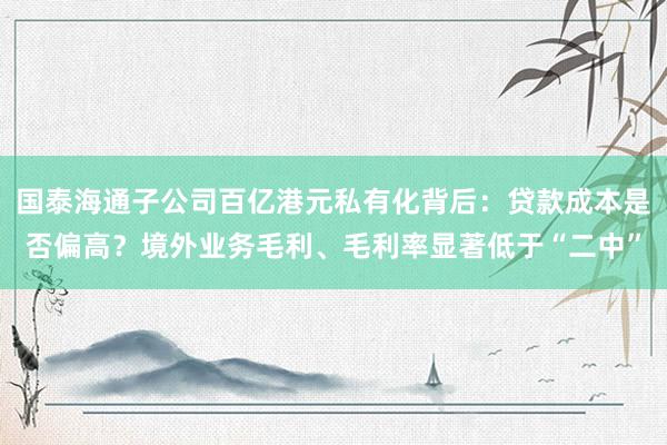 国泰海通子公司百亿港元私有化背后：贷款成本是否偏高？境外业务毛利、毛利率显著低于“二中”