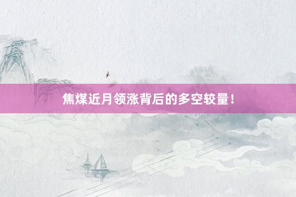焦煤近月领涨背后的多空较量！