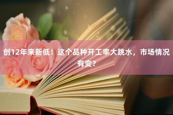 创12年来新低！这个品种开工率大跳水，市场情况有变？