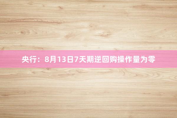 央行：8月13日7天期逆回购操作量为零