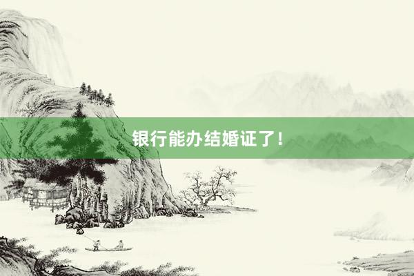 银行能办结婚证了！