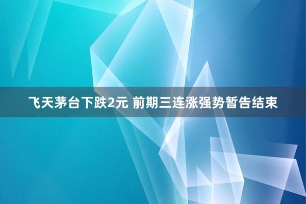 飞天茅台下跌2元 前期三连涨强势暂告结束