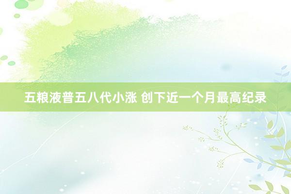 五粮液普五八代小涨 创下近一个月最高纪录