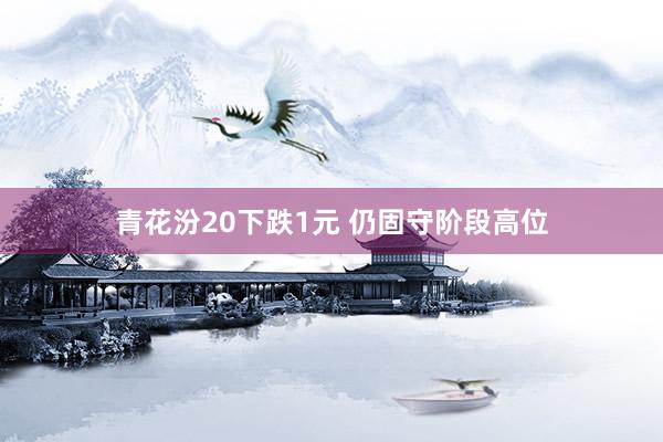 青花汾20下跌1元 仍固守阶段高位