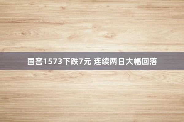 国窖1573下跌7元 连续两日大幅回落