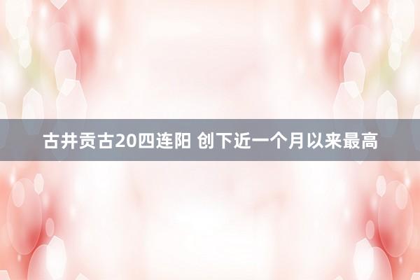 古井贡古20四连阳 创下近一个月以来最高