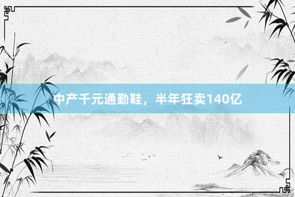 中产千元通勤鞋，半年狂卖140亿