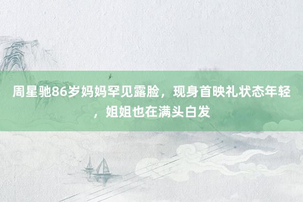 周星驰86岁妈妈罕见露脸，现身首映礼状态年轻，姐姐也在满头白发