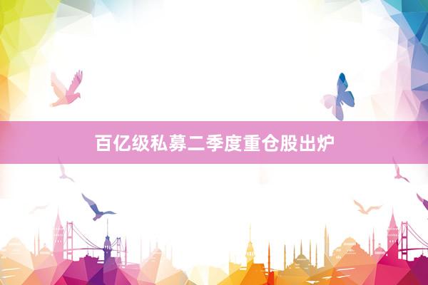 百亿级私募二季度重仓股出炉
