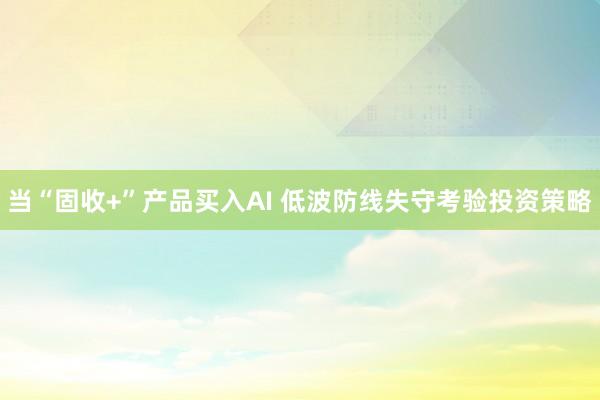 当“固收+”产品买入AI 低波防线失守考验投资策略