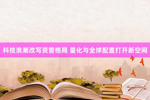 科技浪潮改写资管格局 量化与全球配置打开新空间