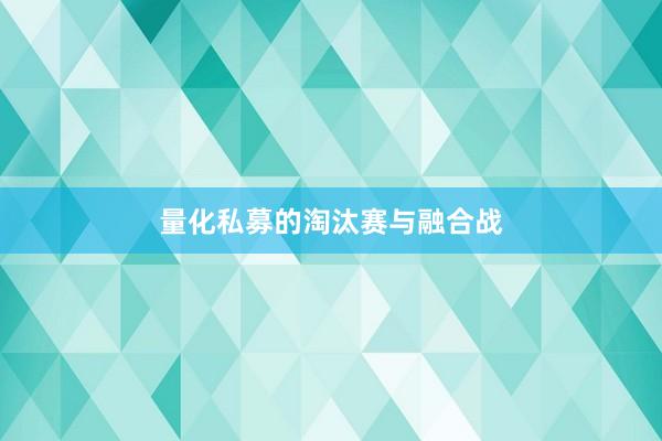 量化私募的淘汰赛与融合战
