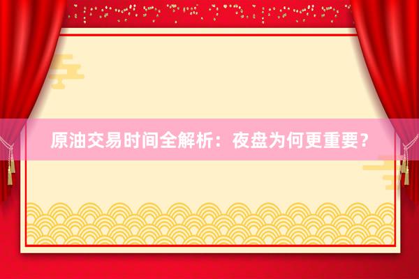 原油交易时间全解析：夜盘为何更重要？