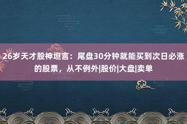 26岁天才股神坦言：尾盘30分钟就能买到次日必涨的股票，从不例外|股价|大盘|卖单