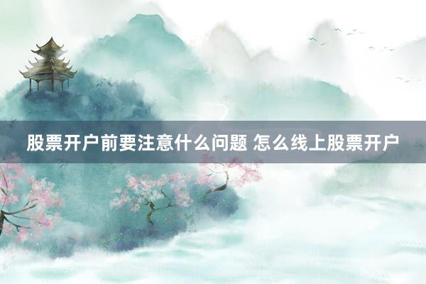 股票开户前要注意什么问题 怎么线上股票开户