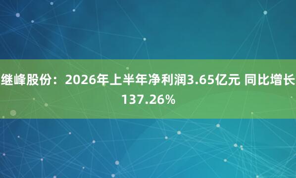 继峰股份：2026年上半年净利润3.65亿元 同比增长137.26%