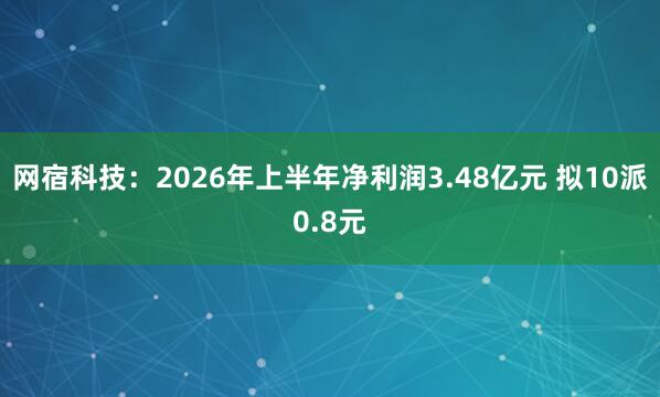 网宿科技：2026年上半年净利润3.48亿元 拟10派0.8元