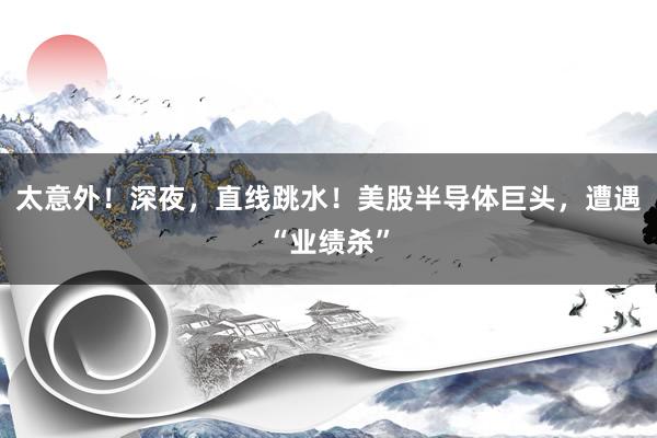太意外！深夜，直线跳水！美股半导体巨头，遭遇“业绩杀”