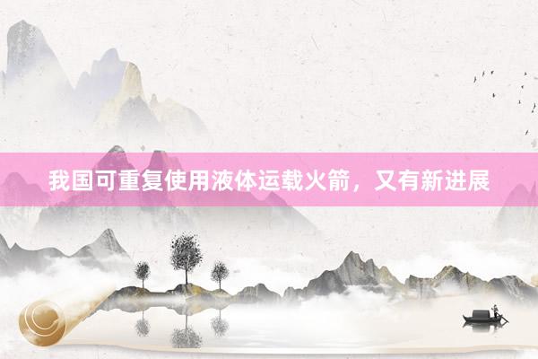 我国可重复使用液体运载火箭，又有新进展