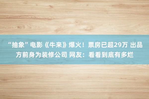 “抽象”电影《牛来》爆火！票房已超29万 出品方前身为装修公司 网友：看看到底有多烂