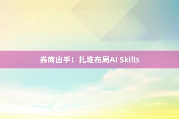券商出手！扎堆布局AI Skills