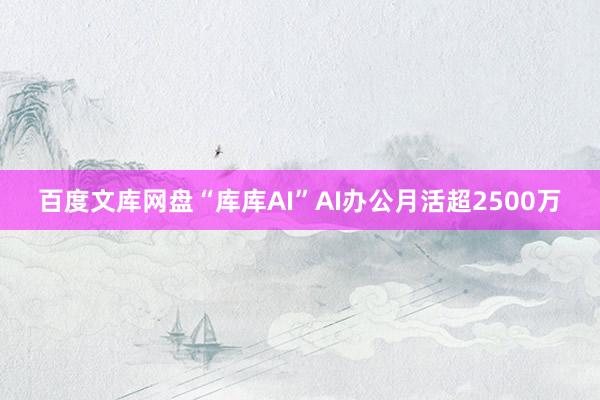 百度文库网盘“库库AI”AI办公月活超2500万
