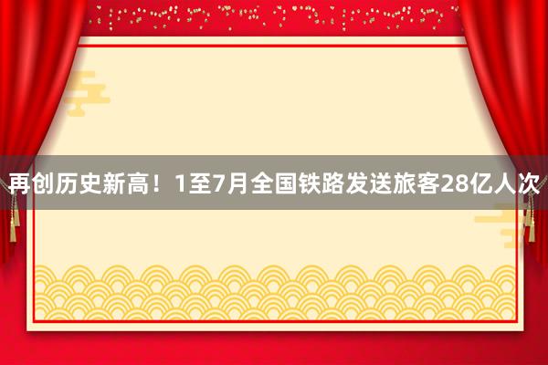 再创历史新高！1至7月全国铁路发送旅客28亿人次