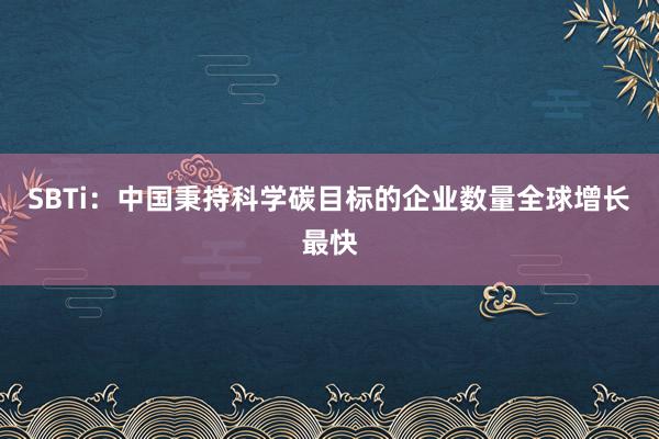 SBTi：中国秉持科学碳目标的企业数量全球增长最快