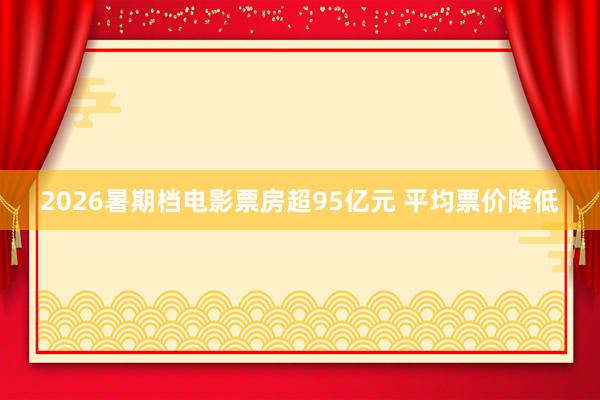 2026暑期档电影票房超95亿元 平均票价降低