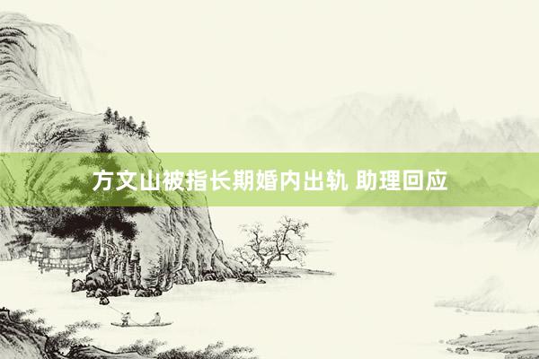 方文山被指长期婚内出轨 助理回应