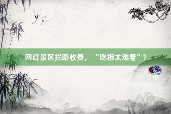 网红景区拦路收费， “吃相太难看”？