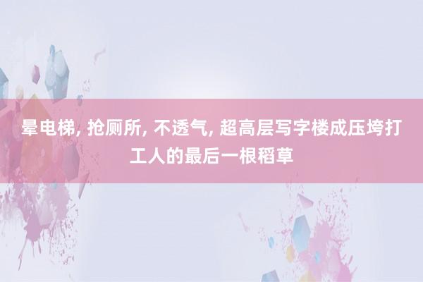 晕电梯, 抢厕所, 不透气, 超高层写字楼成压垮打工人的最后一根稻草