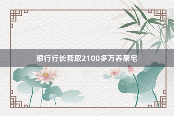 银行行长套取2100多万养豪宅