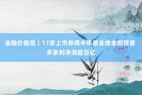 金融价值观｜17家上市券商半年报业绩全部预喜 多家利净润超百亿