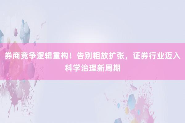 券商竞争逻辑重构！告别粗放扩张，证券行业迈入科学治理新周期