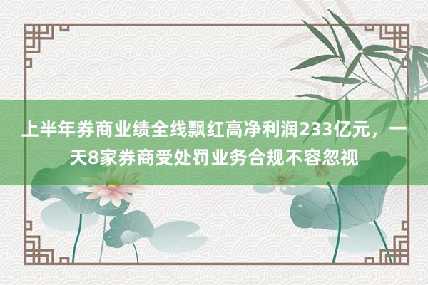 上半年券商业绩全线飘红高净利润233亿元，一天8家券商受处罚业务合规不容忽视