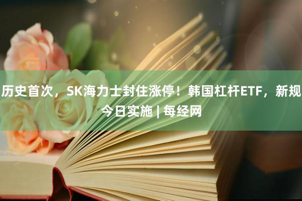 历史首次，SK海力士封住涨停！韩国杠杆ETF，新规今日实施 | 每经网
