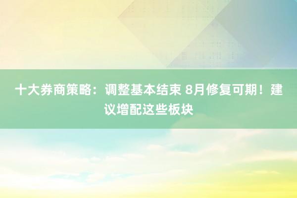 十大券商策略：调整基本结束 8月修复可期！建议增配这些板块