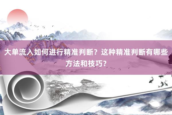 大单流入如何进行精准判断？这种精准判断有哪些方法和技巧？