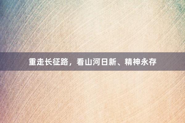 重走长征路，看山河日新、精神永存