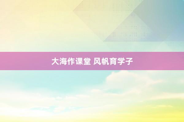 大海作课堂 风帆育学子